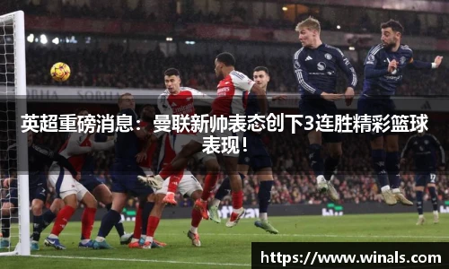 英超重磅消息：曼联新帅表态创下3连胜精彩篮球表现！